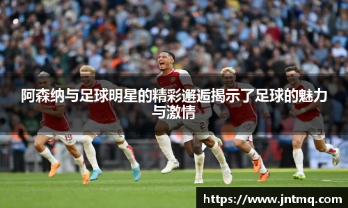 阿森纳与足球明星的精彩邂逅揭示了足球的魅力与激情